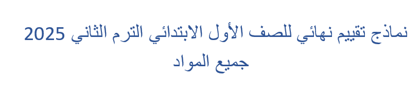 نماذج تقييم نهائي للصف الأول الابتدائي الترم الثاني 2025